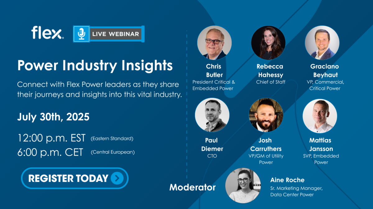 Power Industry Insights Connect with Flex Power leaders as they share their journeys and insights into this vital industry. Chris Butler President Critical & Embedded Power July 30th, 2025 12:00 p.m. EST (Eastern Standard) 6:00 p.m. CET (Central European)